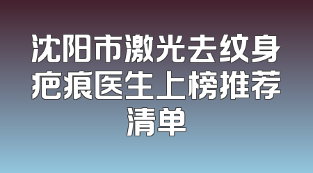沈阳市激光去纹身疤痕医生上榜推荐清单