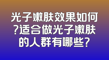 光子嫩肤效果如何？适合做光子嫩肤的人群有哪些？