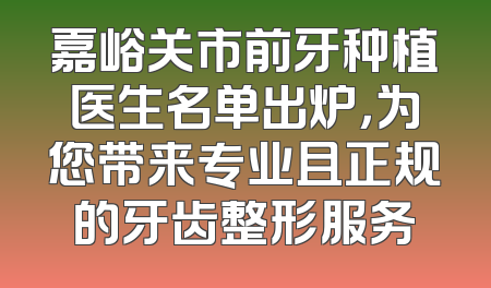 嘉峪关市前牙种植医生名单出炉，为您带来专业且正规的牙齿整形服务