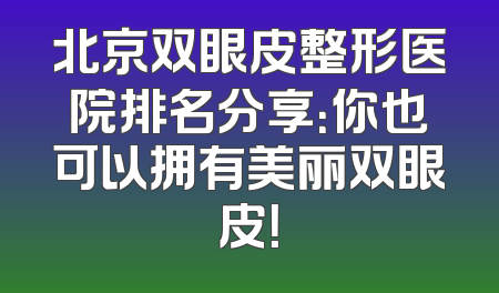 北京双眼皮整形医院排名分享：你也可以拥有美丽双眼皮！