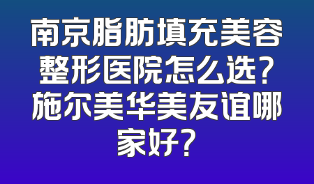 南京脂肪填充美容整形医院怎么选？施尔美华美友谊哪家好？