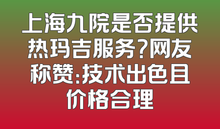 上海九院是否提供热玛吉服务？网友称赞：技术出色且价格合理