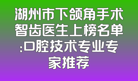 湖州市下颌角手术智齿医生上榜名单：口腔技术专业专家推荐