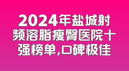 2024年盐城射频溶脂瘦臀医院十强榜单，口碑极佳