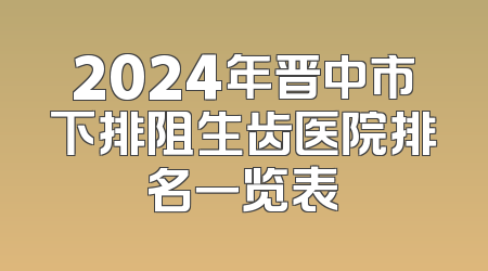 2024年晋中市下排阻生齿医院排名一览表