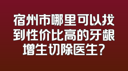 宿州市哪里可以找到性价比高的牙龈增生切除医生？