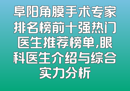 阜阳角膜手术专家排名榜前十强热门医生推荐榜单，眼科医生介绍与综合实力分析
