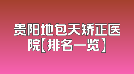 贵阳地包天矫正医院【排名一览】