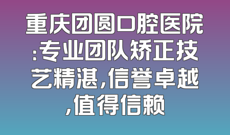 重庆团圆口腔医院：专业团队矫正技艺精湛，信誉卓越，值得信赖
