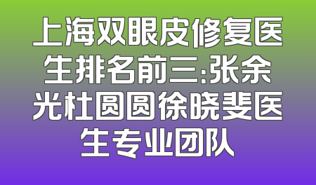 上海双眼皮修复医生排名前三：张余光杜圆圆徐晓斐医生专业团队