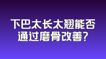 下巴太长太翘能否通过磨骨改善？