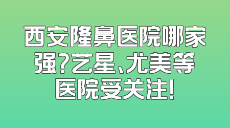 西安隆鼻医院哪家强？艺星、尤美等医院受关注！