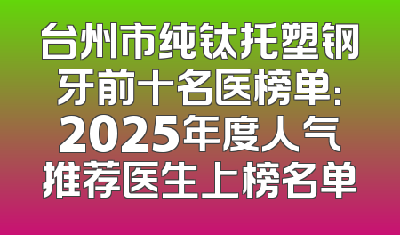 台州市纯钛托塑钢牙前十名医榜单：2025年度人气推荐医生上榜名单