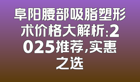 阜阳腰部吸脂塑形术价格大解析：2025推荐，实惠之选