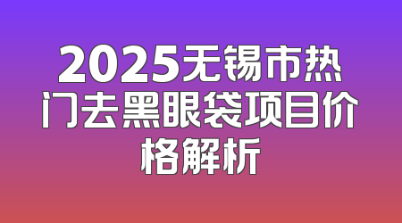 2025无锡市热门去黑眼袋项目价格解析