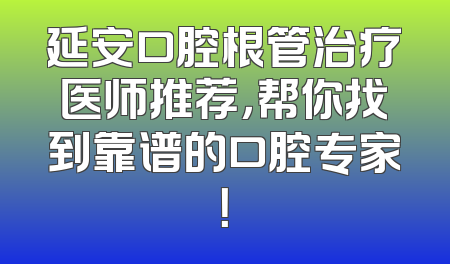延安口腔根管治疗医师推荐，帮你找到靠谱的口腔专家！