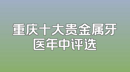 重庆十大贵金属牙医年中评选