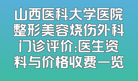 山西医科大学医院整形美容烧伤外科门诊评价：医生资料与价格收费一览