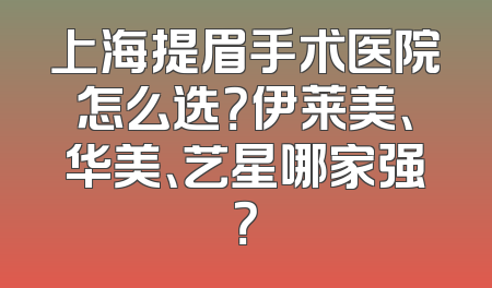 上海提眉手术医院怎么选？伊莱美、华美、艺星哪家强？