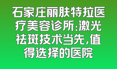 石家庄丽肤特拉医疗美容诊所：激光祛斑技术当先，值得选择的医院