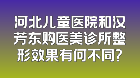 河北儿童医院和汉芳东购医美诊所整形效果有何不同？