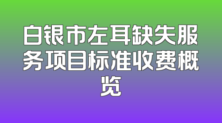 白银市左耳缺失服务项目标准收费概览