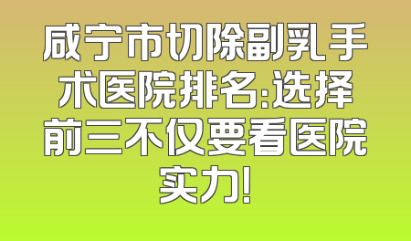 咸宁市切除副乳手术医院排名：选择前三不仅要看医院实力！