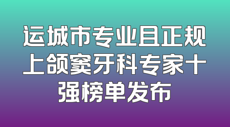 运城市专业且正规上颌窦牙科专家十强榜单发布