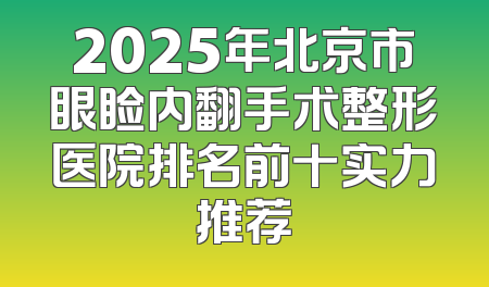 2025年北京市眼睑内翻手术整形医院排名前十实力推荐
