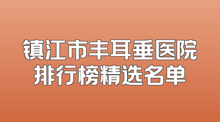 镇江市丰耳垂医院排行榜精选名单