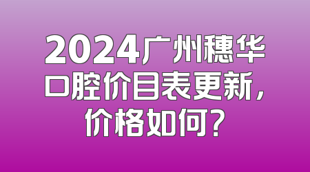 2024广州穗华口腔价目表更新，价格如何？