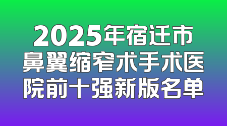 2025年宿迁市鼻翼缩窄术手术医院前十强新版名单