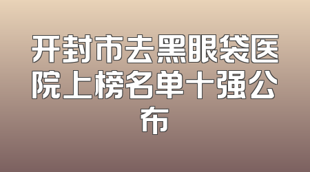 开封市去黑眼袋医院上榜名单十强公布