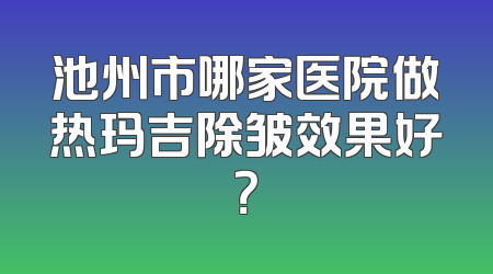 池州市哪家医院做热玛吉除皱效果好？