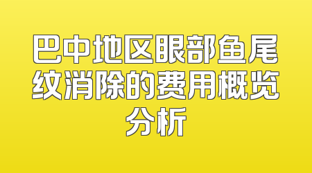 巴中地区眼部鱼尾纹消除的费用概览分析
