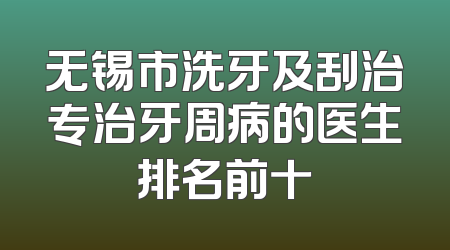 无锡市洗牙及刮治专治牙周病的医生排名前十