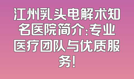 江州乳头电解术知名医院简介：专业医疗团队与优质服务！