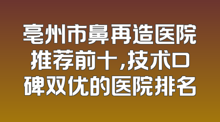 亳州市鼻再造医院推荐前十，技术口碑双优的医院排名