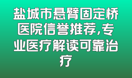 盐城市悬臂固定桥医院信誉推荐，专业医疗解读可靠治疗