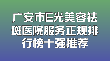 广安市E光美容祛斑医院服务正规排行榜十强推荐