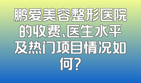 鹏爱美容整形医院的收费、医生水平及热门项目情况如何？