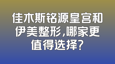 佳木斯铭源皇宫和伊美整形，哪家更值得选择？