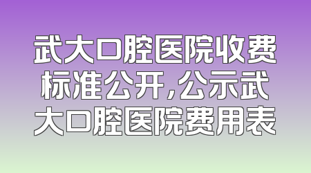武大口腔医院收费标准公开，公示武大口腔医院费用表