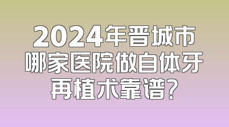 2024年晋城市哪家医院做自体牙再植术靠谱？