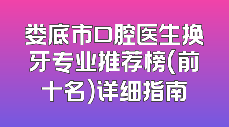 娄底市口腔医生换牙专业推荐榜（前十名）详细指南