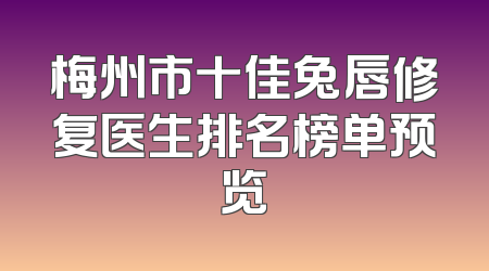 梅州市十佳兔唇修复医生排名榜单预览