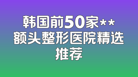 韩国前50家**额头整形医院精选推荐