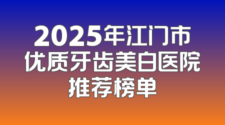 2025年江门市优质牙齿美白医院推荐榜单