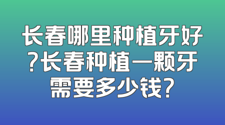 长春哪里种植牙好？长春种植一颗牙需要多少钱？