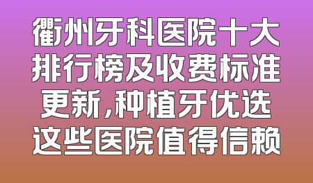 衢州牙科医院十大排行榜及收费标准更新，种植牙优选这些医院值得信赖